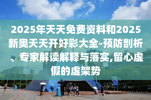 2025年天天免費資料和2025新奧天天開好彩大全-預防剖析、專家解讀解釋與落實,留心虛假的虛架勢