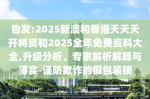 告發:2025新澳和香港天天天開將資和2025全年免費資料大全,升級分析、專家解析解釋與落實-謹防欺詐的假包裝鎖