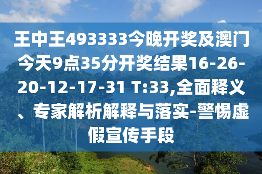 王中王493333今晚開獎及澳門今天9點35分開獎結果16-26-20-12-17-31 T:33,全面釋義、專家解析解釋與落實-警惕虛假宣傳手段