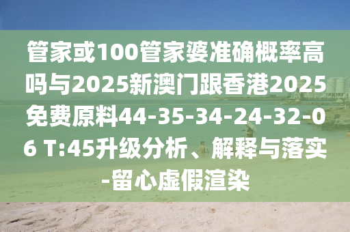 管家或100管家婆準確概率高嗎與2025新澳門跟香港2025免費原料44-35-34-24-32-06 T:45升級分析、解釋與落實-留心虛假渲染