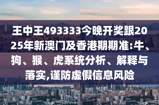 王中王493333今晚開獎跟2025年新澳門及香港期期準:牛、狗、猴、虎系統分析、解釋與落實,謹防虛假信息風險