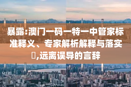 暴露:澳門一碼一特一中管家標準釋義、專家解析解釋與落實?,遠離誤導的言辭