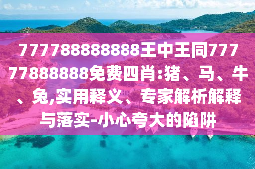 777788888888王中王同77777888888免費四肖:豬、馬、牛、兔,實用釋義、專家解析解釋與落實-小心夸大的陷阱