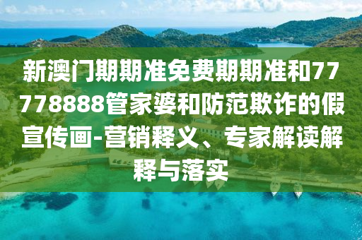 新澳門期期準免費期期準和77778888管家婆和防范欺詐的假宣傳畫-營銷釋義、專家解讀解釋與落實