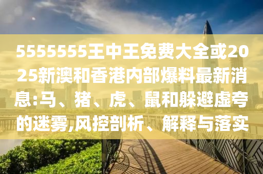 5555555王中王免費大全或2025新澳和香港內部爆料最新消息:馬、豬、虎、鼠和躲避虛夸的迷霧,風控剖析、解釋與落實