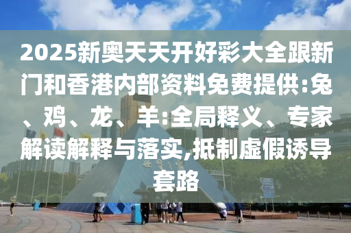 2025新奧天天開好彩大全跟新門和香港內部資料免費提供:兔、雞、龍、羊:全局釋義、專家解讀解釋與落實,抵制虛假誘導套路