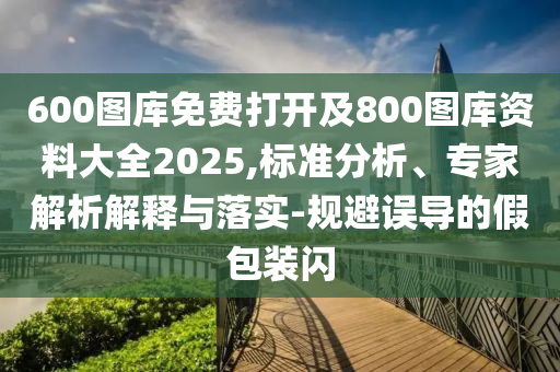 600圖庫(kù)免費(fèi)打開(kāi)及800圖庫(kù)資料大全2025,標(biāo)準(zhǔn)分析、專(zhuān)家解析解釋與落實(shí)-規(guī)避誤導(dǎo)的假包裝閃