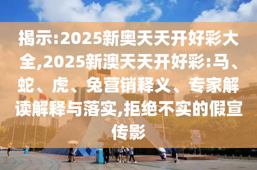 揭示:2025新奧天天開好彩大全,2025新澳天天開好彩:馬、蛇、虎、兔營銷釋義、專家解讀解釋與落實,拒絕不實的假宣傳影