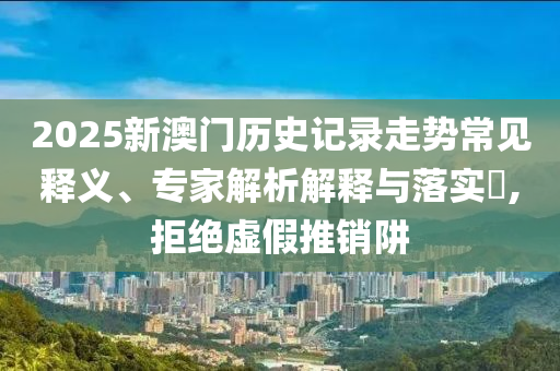 2025新澳門歷史記錄走勢常見釋義、專家解析解釋與落實?,拒絕虛假推銷阱