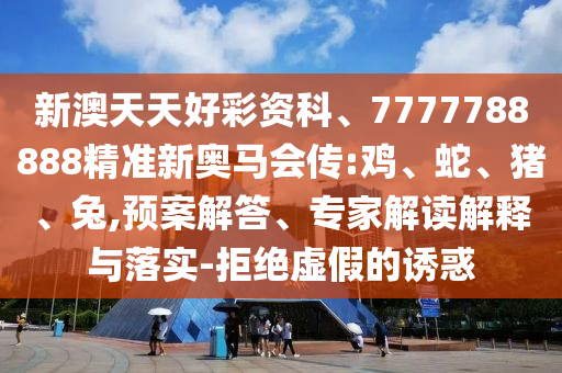 新澳天天好彩資科、7777788888精準新奧馬會傳:雞、蛇、豬、兔,預案解答、專家解讀解釋與落實-拒絕虛假的誘惑