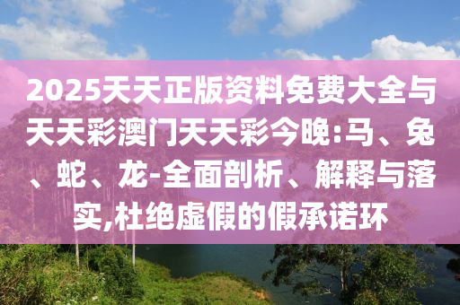 2025天天正版資料免費(fèi)大全與天天彩澳門天天彩今晚:馬、兔、蛇、龍-全面剖析、解釋與落實,杜絕虛假的假承諾環(huán)