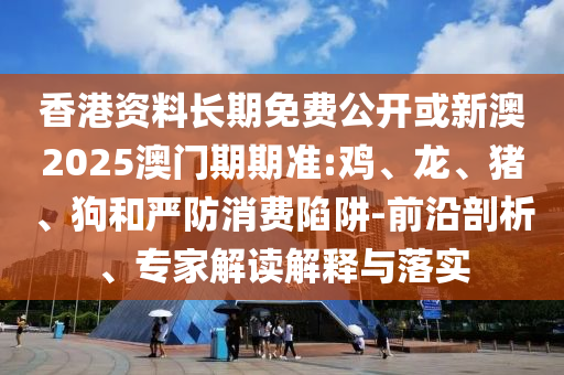 香港資料長期免費公開或新澳2025澳門期期準(zhǔn):雞、龍、豬、狗和嚴防消費陷阱-前沿剖析、專家解讀解釋與落實