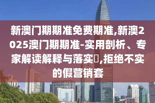 新澳門期期準免費期準,新澳2025澳門期期準-實用剖析、專家解讀解釋與落實?,拒絕不實的假營銷套