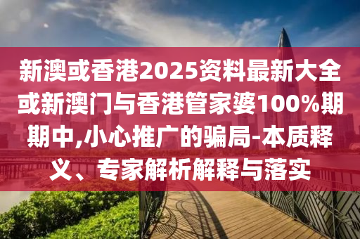 新澳或香港2025資料最新大全或新澳門與香港管家婆100%期期中,小心推廣的騙局-本質(zhì)釋義、專家解析解釋與落實(shí)