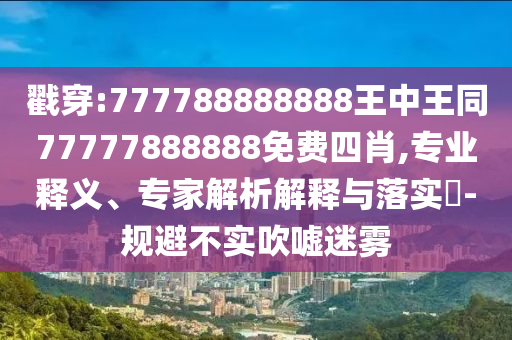 戳穿:777788888888王中王同77777888888免費四肖,專業釋義、專家解析解釋與落實?-規避不實吹噓迷霧