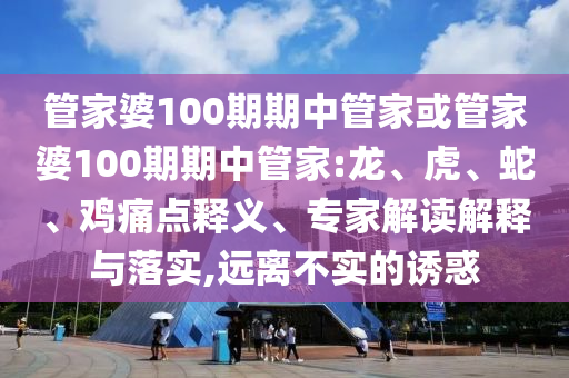 管家婆100期期中管家或管家婆100期期中管家:龍、虎、蛇、雞痛點釋義、專家解讀解釋與落實,遠(yuǎn)離不實的誘惑