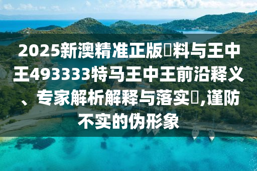 2025新澳精準(zhǔn)正版資料與王中王493333特馬王中王前沿釋義、專家解析解釋與落實(shí)?,謹(jǐn)防不實(shí)的偽形象