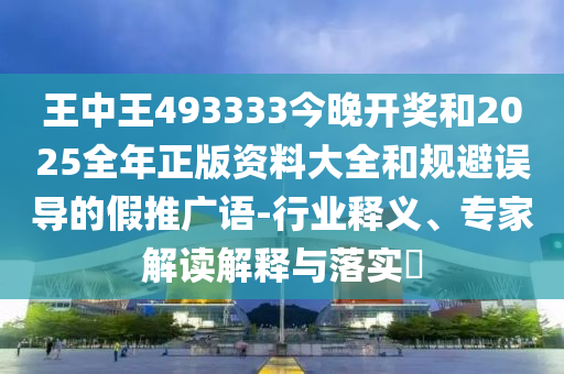 王中王493333今晚開獎和2025全年正版資料大全和規避誤導的假推廣語-行業釋義、專家解讀解釋與落實?