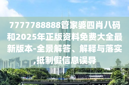 7777788888管家婆四肖八碼和2025年正版資料免費大全最新版本-全景解答、解釋與落實,抵制假信息誤導