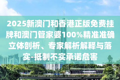 2025新澳門和香港正版免費掛牌和澳門管家婆100%精準準確立體剖析、專家解析解釋與落實-抵制不實承諾危害