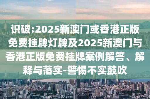 識破:2025新澳門或香港正版免費掛牌燈牌及2025新澳門與香港正版免費掛牌案例解答、解釋與落實-警惕不實鼓吹