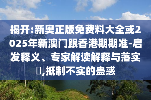 揭開(kāi):新奧正版免費(fèi)料大全或2025年新澳門跟香港期期準(zhǔn)-啟發(fā)釋義、專家解讀解釋與落實(shí)?,抵制不實(shí)的蠱惑