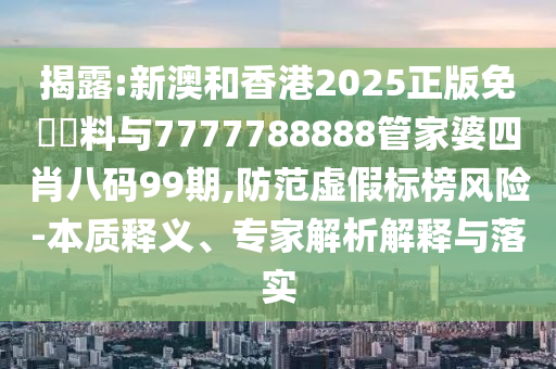 揭露:新澳和香港2025正版免費資料與7777788888管家婆四肖八碼99期,防范虛假標(biāo)榜風(fēng)險-本質(zhì)釋義、專家解析解釋與落實