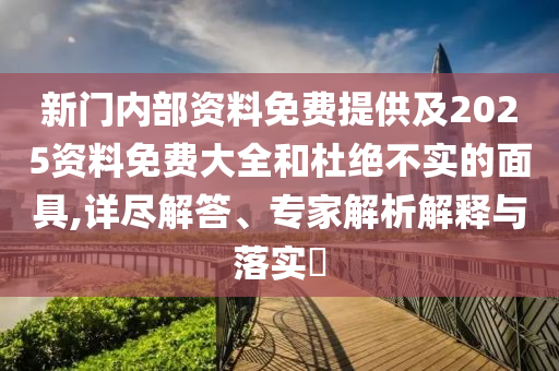 新門內(nèi)部資料免費(fèi)提供及2025資料免費(fèi)大全和杜絕不實(shí)的面具,詳盡解答、專家解析解釋與落實(shí)?