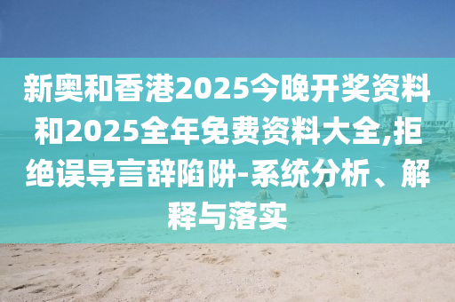 新奧和香港2025今晚開獎資料和2025全年免費資料大全,拒絕誤導言辭陷阱-系統(tǒng)分析、解釋與落實