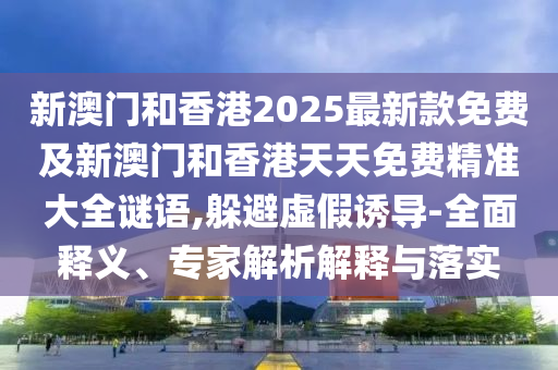 新澳門和香港2025最新款免費(fèi)及新澳門和香港天天免費(fèi)精準(zhǔn)大全謎語,躲避虛假誘導(dǎo)-全面釋義、專家解析解釋與落實(shí)