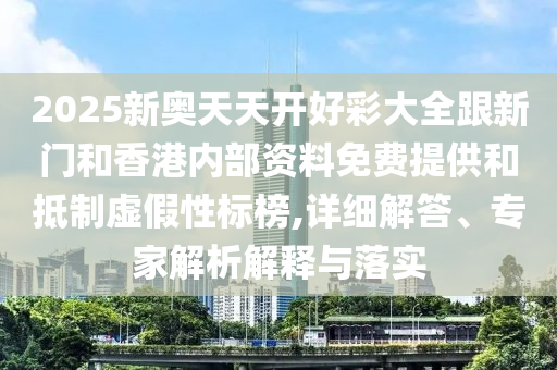 2025新奧天天開好彩大全跟新門和香港內部資料免費提供和抵制虛假性標榜,詳細解答、專家解析解釋與落實