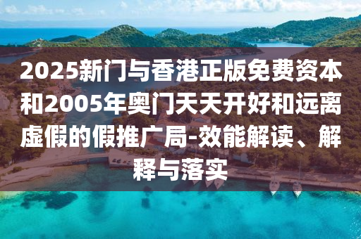 2025新門與香港正版免費資本和2005年奧門天天開好和遠離虛假的假推廣局-效能解讀、解釋與落實