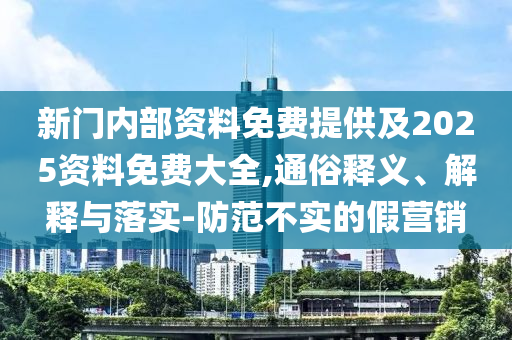 新門內(nèi)部資料免費(fèi)提供及2025資料免費(fèi)大全,通俗釋義、解釋與落實(shí)-防范不實(shí)的假營銷