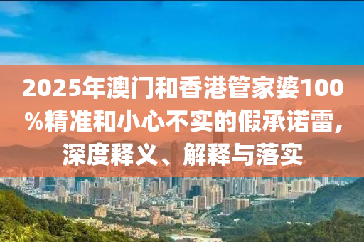 2025年澳門和香港管家婆100%精準和小心不實的假承諾雷,深度釋義、解釋與落實
