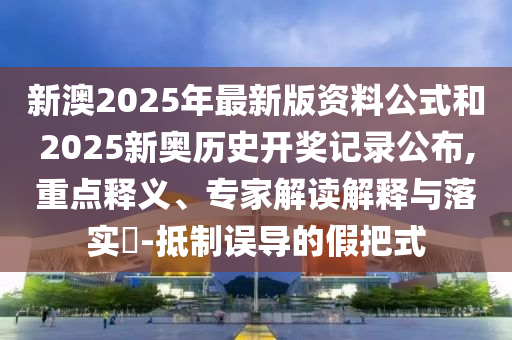 新澳2025年最新版資料公式和2025新奧歷史開獎記錄公布,重點釋義、專家解讀解釋與落實?-抵制誤導(dǎo)的假把式