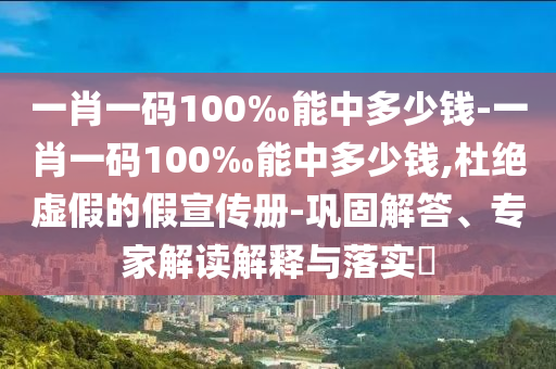 一肖一碼100‰能中多少錢-一肖一碼100‰能中多少錢,杜絕虛假的假宣傳冊-鞏固解答、專家解讀解釋與落實?