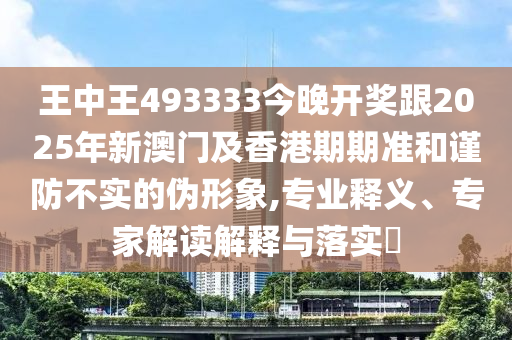 王中王493333今晚開獎跟2025年新澳門及香港期期準和謹防不實的偽形象,專業釋義、專家解讀解釋與落實?