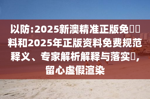 以防:2025新澳精準正版免費資料和2025年正版資料免費規范釋義、專家解析解釋與落實?,留心虛假渲染