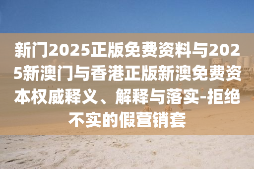 新門2025正版免費(fèi)資料與2025新澳門與香港正版新澳免費(fèi)資本權(quán)威釋義、解釋與落實-拒絕不實的假營銷套