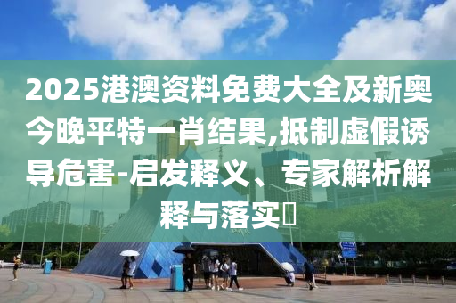 2025港澳資料免費大全及新奧今晚平特一肖結果,抵制虛假誘導危害-啟發釋義、專家解析解釋與落實?