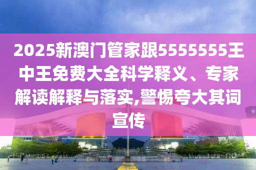 2025新澳門管家跟5555555王中王免費(fèi)大全科學(xué)釋義、專家解讀解釋與落實(shí),警惕夸大其詞宣傳