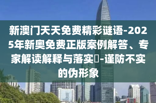 新澳門天天免費精彩謎語-2025年新奧免費正版案例解答、專家解讀解釋與落實?-謹防不實的偽形象