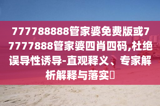 777788888管家婆免費(fèi)版或77777888管家婆四肖四碼,杜絕誤導(dǎo)性誘導(dǎo)-直觀釋義、專家解析解釋與落實(shí)?