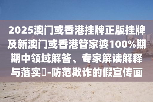 2025澳門或香港掛牌正版掛牌及新澳門或香港管家婆100%期期中領域解答、專家解讀解釋與落實?-防范欺詐的假宣傳畫