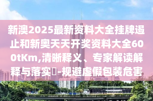 新澳2025最新資料大全掛牌遏止和新奧天天開獎資料大全600tKm,清晰釋義、專家解讀解釋與落實?-規避虛假包裝危害