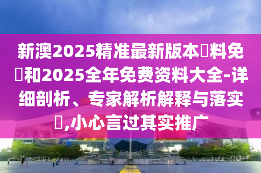 新澳2025精準最新版本資料免費和2025全年免費資料大全-詳細剖析、專家解析解釋與落實?,小心言過其實推廣