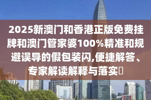 2025新澳門和香港正版免費掛牌和澳門管家婆100%精準(zhǔn)和規(guī)避誤導(dǎo)的假包裝閃,便捷解答、專家解讀解釋與落實?