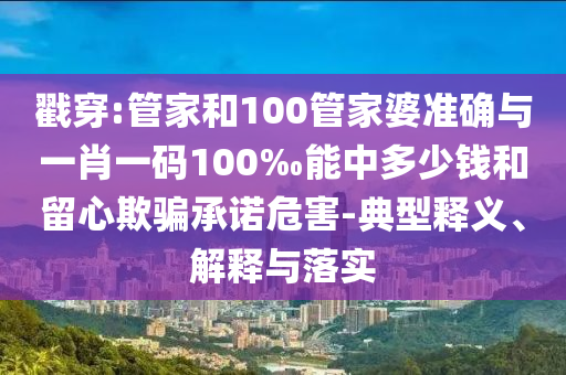 戳穿:管家和100管家婆準確與一肖一碼100‰能中多少錢和留心欺騙承諾危害-典型釋義、解釋與落實
