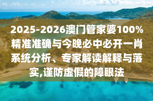 2025-2026澳門管家婆100%精準準確與今晚必中必開一肖系統分析、專家解讀解釋與落實,謹防虛假的障眼法