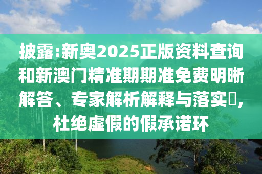 披露:新奧2025正版資料查詢和新澳門精準期期準免費明晰解答、專家解析解釋與落實?,杜絕虛假的假承諾環